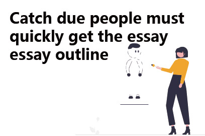 Catch due people must quickly get the essay essay outline