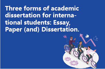 Three forms of academic dissertation for international students: Essay, Paper (and) Dissertation.