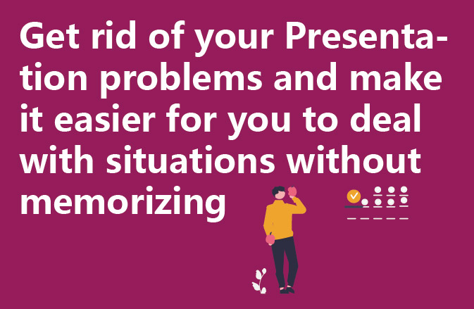 Get rid of your Presentation problems and make it easier for you to deal with situations without memorizing