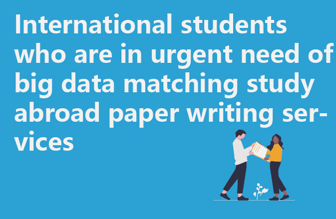International students who are in urgent need of big data matching study abroad paper writing services