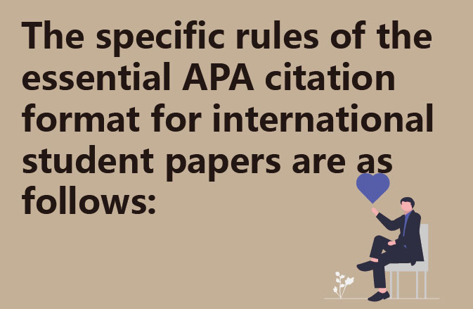 The specific rules of the essential APA citation format for international student papers are as follows: