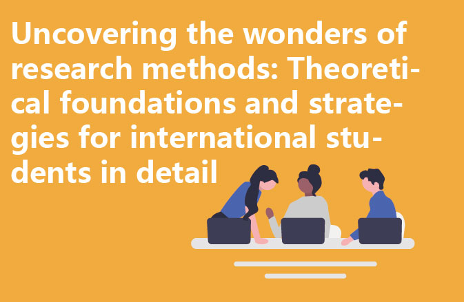 Uncovering the wonders of research methods: Theoretical foundations and strategies for international students in detail