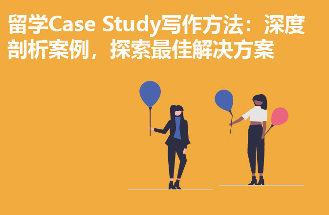 留学Case Study写作方法：深度剖析案例，探索最佳解决方案